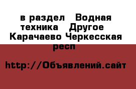  в раздел : Водная техника » Другое . Карачаево-Черкесская респ.